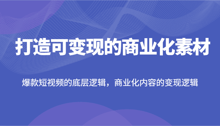打造可变现的商业化素材，爆款短视频的底层逻辑，商业化内容的变现逻辑-优优云创
