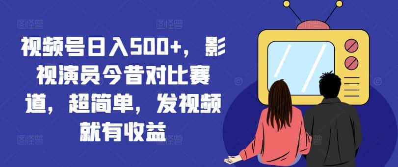 视频号日入500+,影视演员今昔对比赛道,超简单,发视频就有收益-副业吧