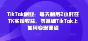 TikTok副业：每天利用2小时在TK实现收益，零基础TikTok上如何变现课程-副业吧