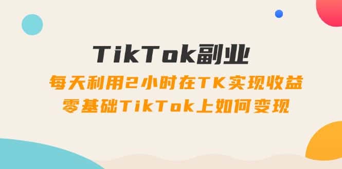 TikTok副业课：每天利用2小时在TK实现收益，零基础TikTok上如何变现（34节）-优优云创