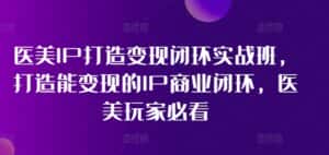 医美IP打造变现闭环实战班，打造能变现的IP商业闭环，医美玩家必看!-优优云创