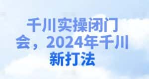 千川实操闭门会，2024年千川新打法-副业吧