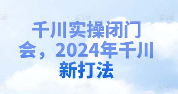 千川实操闭门会,2024年千川新打法-副业吧
