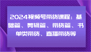 2024视频号带货课程：基础篇、剪辑篇、带货篇、书单类带货、直播带货等-优优云创