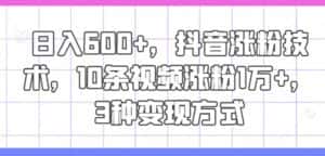 日入600+，抖音涨粉技术，10条视频涨粉1万+，3种变现方式-优优云创