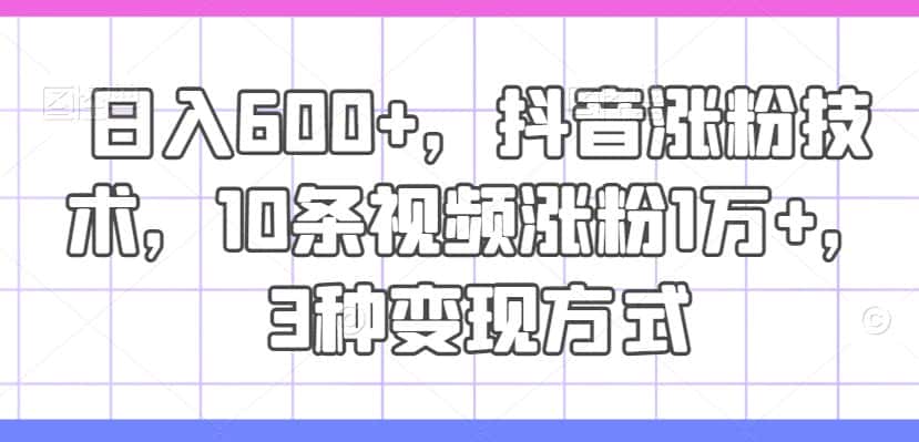 日入600+，抖音涨粉技术，10条视频涨粉1万+，3种变现方式-优优云创