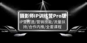 摄影师IP训练营Pro版，IP营打造/营销技能/流量扶持/合作内推/全套课程-优优云创
