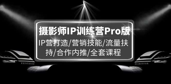 （11899期）摄影师IP训练营Pro版，IP营打造/营销技能/流量扶持/合作内推/全套课程-优优云创