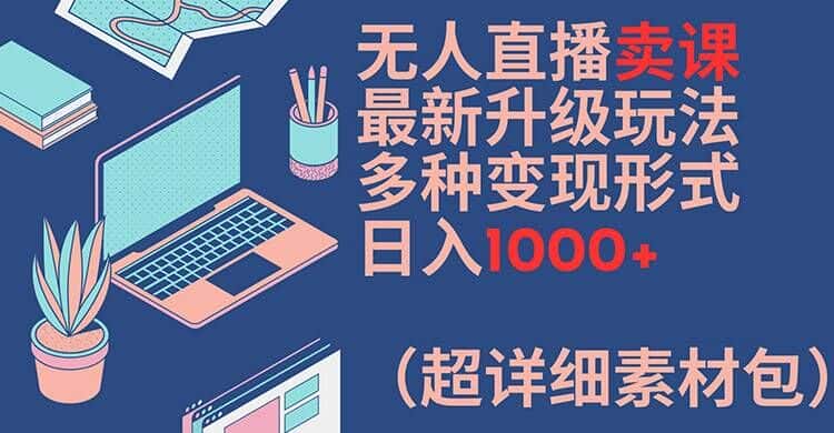 无人直播卖课最新升级玩法，多种变现形式，日入1000+(超详细素材包)-优优云创