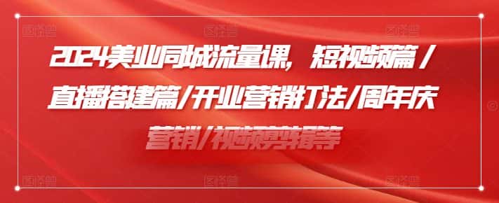 2024美业同城流量课，短视频篇 /直播搭建篇/开业营销打法/周年庆营销/视频剪辑等-优优云创网