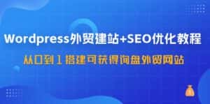 WordPress外贸建站+SEO优化教程，从0到1搭建可获得询盘外贸网站（57节课）-副业吧