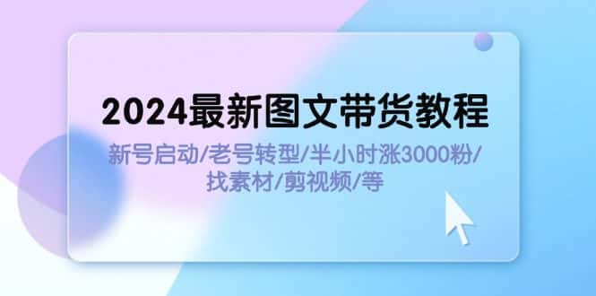 （11940期）2024最新图文带货教程：新号启动/老号转型/半小时涨3000粉/找素材/剪辑-优优云创