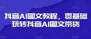 抖音AI图文教程，零基础玩转抖音AI图文带货-优优云创网