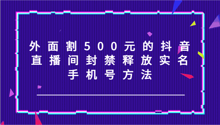 外面割500元的抖音直播间封禁释放实名/手机号方法！-优优云创