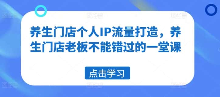 养生门店个人IP流量打造，养生门店老板不能错过的一堂课-优优云创