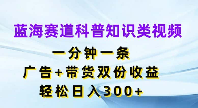 蓝海赛道科普知识类视频，一分钟一条，广告+带货双份收益，轻松日入300+-副业吧