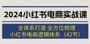 （12003期）2024小红书电商实战课：全体系打造 全方位梳理 小红书电商逻辑体系 (42节)-副业吧