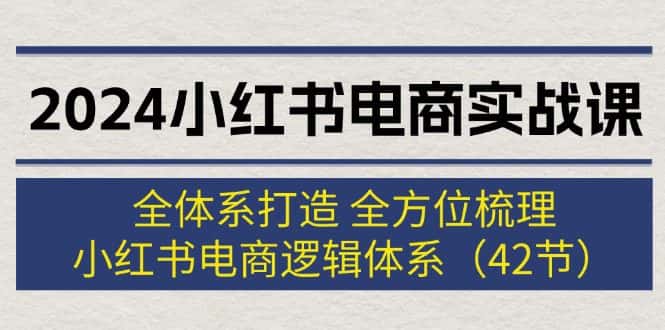 （12003期）2024小红书电商实战课：全体系打造 全方位梳理 小红书电商逻辑体系 (42节)-副业吧