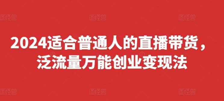 2024适合普通人的直播带货，泛流量万能创业变现法，上手快、落地快、起号快、变现快(更新8月)-优优云创