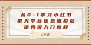 从0-1学习小红书聚光平台信息流投放，保姆级入门教程（12节课）-优优云创