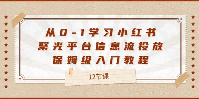 从0-1学习小红书聚光平台信息流投放，保姆级入门教程（12节课）-优优云创
