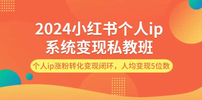 2024小红书个人ip系统变现私教班，个人ip涨粉转化变现闭环，人均变现5位数-优优云创