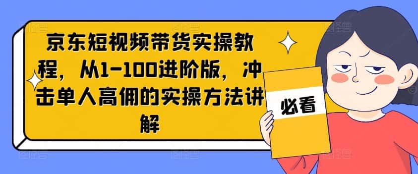 京东短视频带货实操教程,从1-100进阶版,冲击单人高佣的实操方法讲解-副业吧