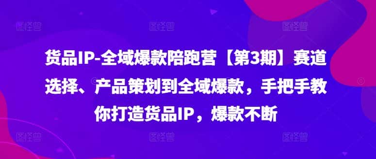 货品IP全域爆款陪跑营【第3期】赛道选择、产品策划到全域爆款，手把手教你打造货品IP，爆款不断-优优云创