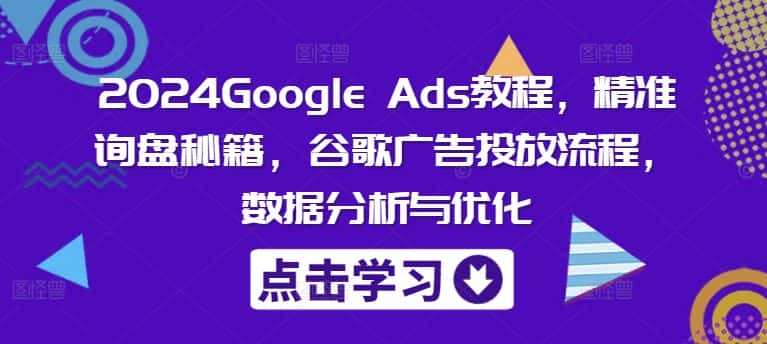 2024Google Ads教程，精准询盘秘籍，谷歌广告投放流程，数据分析与优化-优优云创