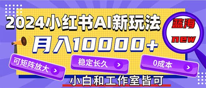 （12083期）2024最新小红薯AI赛道，蓝海项目，月入10000+，0成本，当事业来做，可矩阵-优优云创