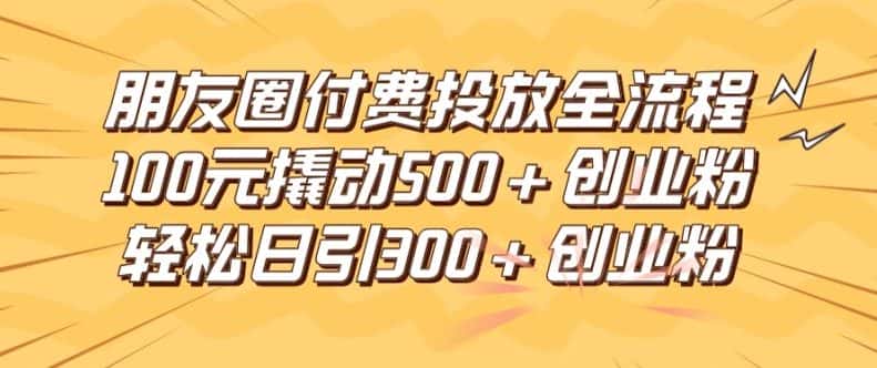 朋友圈高效付费投放全流程，100元撬动500+创业粉，日引流300加精准创业粉-优优云创