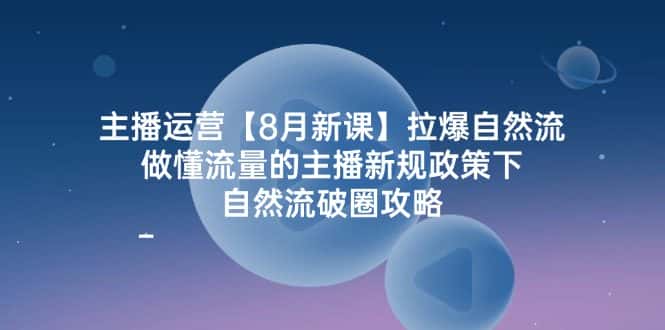 主播运营8月新课，拉爆自然流，做懂流量的主播新规政策下，自然流破圈攻略-优优云创