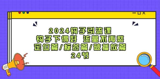 2024钩子引流课：钩子下得好流量不再愁，定位篇/标签篇/破播放篇/24节-优优云创
