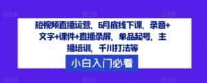 短视频直播运营，6月底线下课，录音+文字+课件+直播录屏，单品起号，主播培训，千川打法等-优优云创