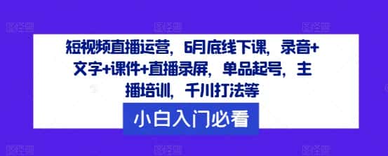 短视频直播运营，6月底线下课，录音+文字+课件+直播录屏，单品起号，主播培训，千川打法等-优优云创