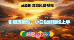 ai原创治愈风景视频，引爆流量池，小白也能轻松上手，篇篇10w+-副业吧