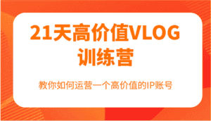 21天高价值VLOG训练营【第一期】，教你如何运营一个高价值的IP账号-优优云创