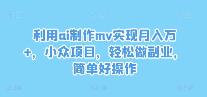 利用ai制作mv实现月入万+，小众项目，轻松做副业，简单好操作-优优云创