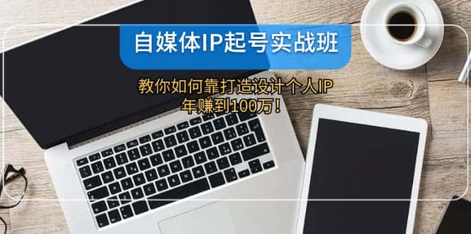 自媒体IP起号实战班：教你如何靠打造设计个人IP，年赚到100万！-优优云创
