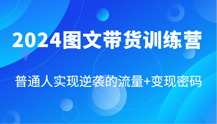 2024图文带货训练营,普通人实现逆袭的流量+变现密码(87节课)-副业吧