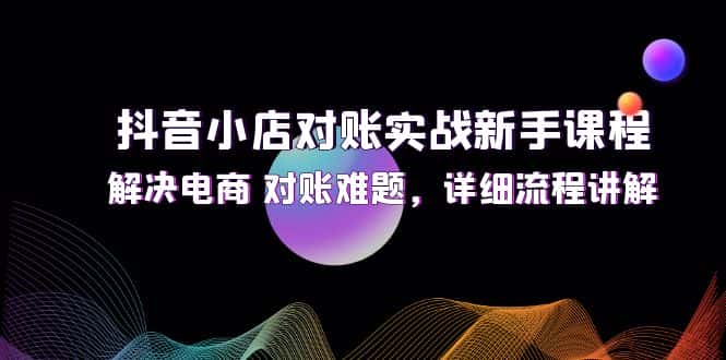 （12132期）抖音小店对账实战新手课程，解决电商 对账难题，详细流程讲解-优优云创