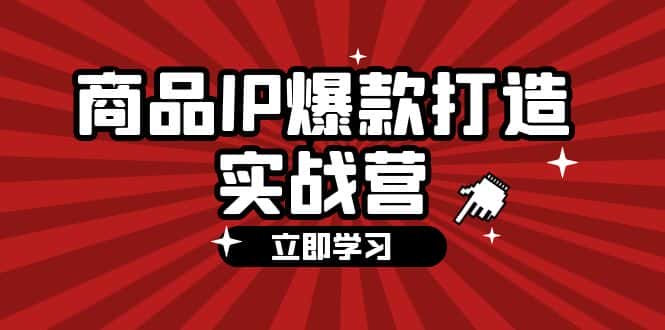 （12136期）商品-IP爆款打造实战营【第四期】，手把手教你打造商品IP，爆款 不断-优优云创