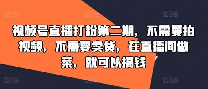 视频号直播打粉第二期，不需要拍视频，不需要卖货，在直播间做菜，就可以搞钱-优优云创