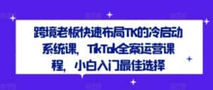 跨境老板快速布局TK的冷启动系统课，TikTok全案运营课程，小白入门最佳选择-优优云创