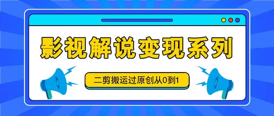 影视解说变现系列，二剪搬运过原创从0到1，喂饭式教程-优优云创