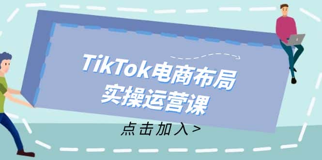 (12156期)TikTok电商布局实操运营课:从新手到精通,成为TikTok带货运营高手-副业吧