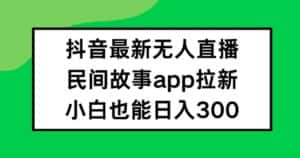 抖音无人直播，民间故事APP拉新，小白也能日入300+-优优云创