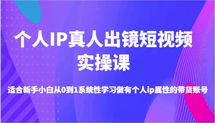 个人IP真人出镜短视频实操课-适合新手小白从0到1系统性学习做有个人ip属性的带货账号-副业吧