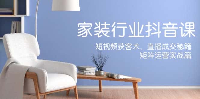 （12200期）家装抖音课：短视频获客术，直播成交秘籍，矩阵运营实战篇-优优云创