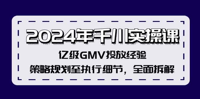 2024年千川实操课，亿级GMV投放经验，策略规划至执行细节，全面拆解-优优云创